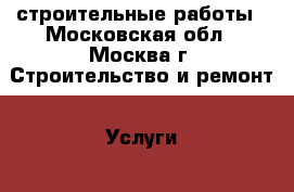 строительные работы - Московская обл., Москва г. Строительство и ремонт » Услуги   . Московская обл.